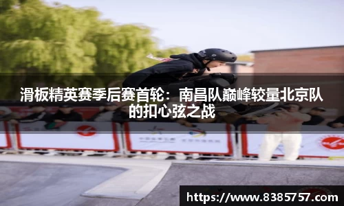 滑板精英赛季后赛首轮：南昌队巅峰较量北京队的扣心弦之战